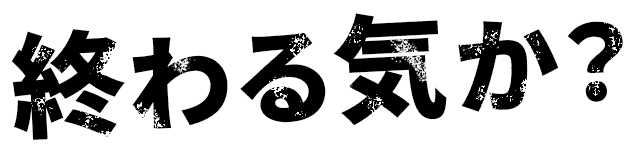 終わる気か？